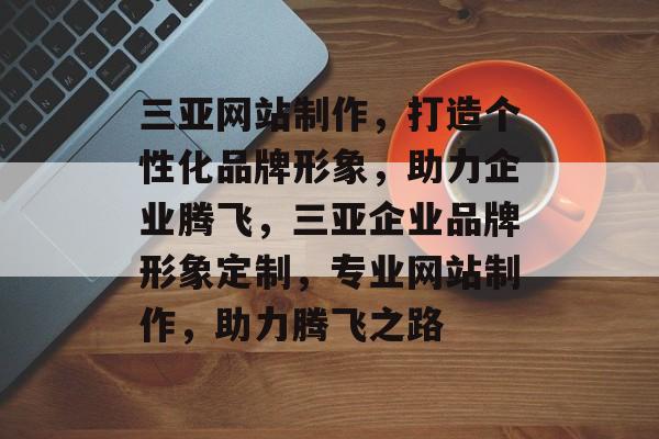 三亚网站制作，打造个性化品牌形象，助力企业腾飞，三亚企业品牌形象定制，专业网站制作，助力腾飞之路