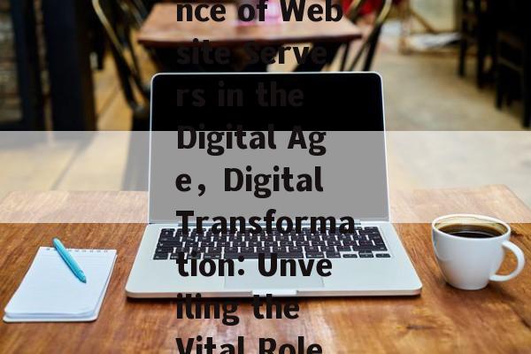 The Role and Importance of Website Servers in the Digital Age，Digital Transformation: Unveiling the Vital Role of Website Servers