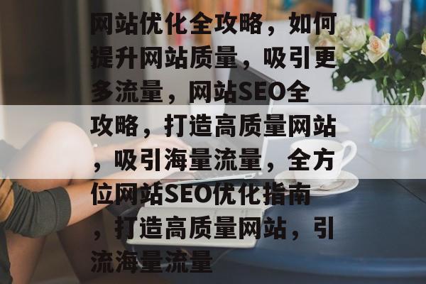 网站优化全攻略，如何提升网站质量，吸引更多流量，网站SEO全攻略，打造高质量网站，吸引海量流量，全方位网站SEO优化指南，打造高质量网站，引流海量流量