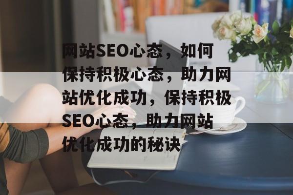 网站SEO心态，如何保持积极心态，助力网站优化成功，保持积极SEO心态，助力网站优化成功的秘诀