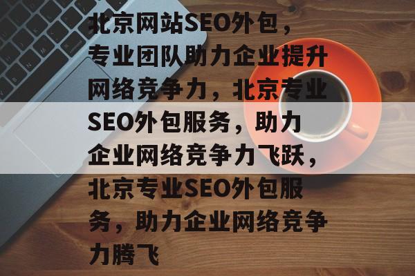 北京网站SEO外包，专业团队助力企业提升网络竞争力，北京专业SEO外包服务，助力企业网络竞争力飞跃，北京专业SEO外包服务，助力企业网络竞争力腾飞