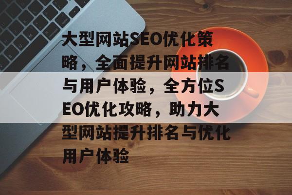 大型网站SEO优化策略，全面提升网站排名与用户体验，全方位SEO优化攻略，助力大型网站提升排名与优化用户体验