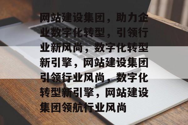 网站建设集团，助力企业数字化转型，引领行业新风尚，数字化转型新引擎，网站建设集团引领行业风尚，数字化转型新引擎，网站建设集团领航行业风尚
