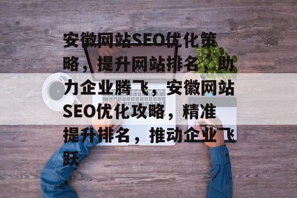 安徽网站SEO优化策略，提升网站排名，助力企业腾飞，安徽网站SEO优化攻略，精准提升排名，推动企业飞跃