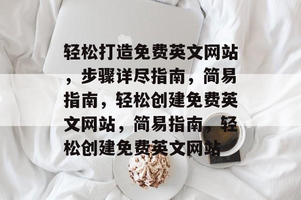 轻松打造免费英文网站,步骤详尽指南,简易指南,轻松创建免费英文网站,简易指南,轻松创建免费英文网站 轻松打造免费英文网站,步骤详尽指南,简易指南,轻松创建免费英文网站,简易指南,轻松创建免费英文网站