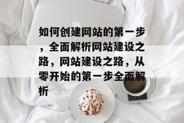 如何创建网站的第一步，全面解析网站建设之路，网站建设之路，从零开始的第一步全面解析