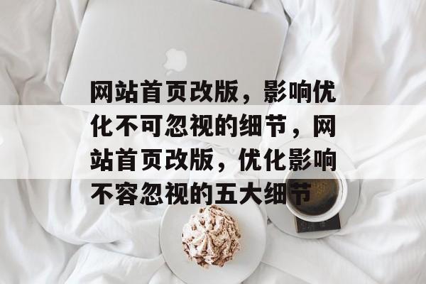 网站首页改版，影响优化不可忽视的细节，网站首页改版，优化影响不容忽视的五大细节