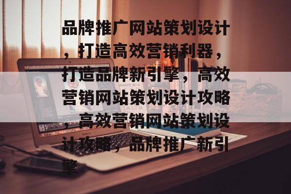 品牌推广网站策划设计，打造高效营销利器，打造品牌新引擎，高效营销网站策划设计攻略，高效营销网站策划设计攻略，品牌推广新引擎