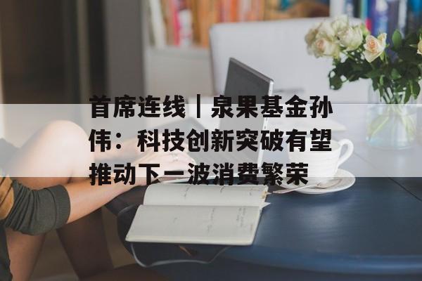 首席连线｜泉果基金孙伟：科技创新突破有望推动下一波消费繁荣