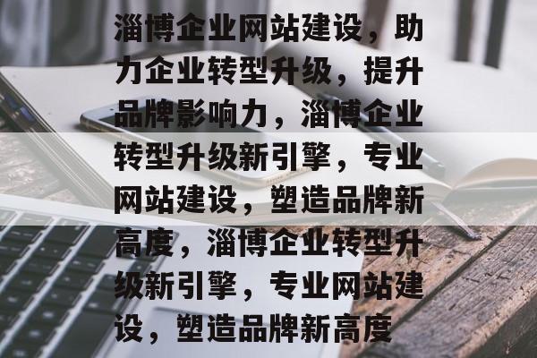 淄博企业网站建设，助力企业转型升级，提升品牌影响力，淄博企业转型升级新引擎，专业网站建设，塑造品牌新高度，淄博企业转型升级新引擎，专业网站建设，塑造品牌新高度
