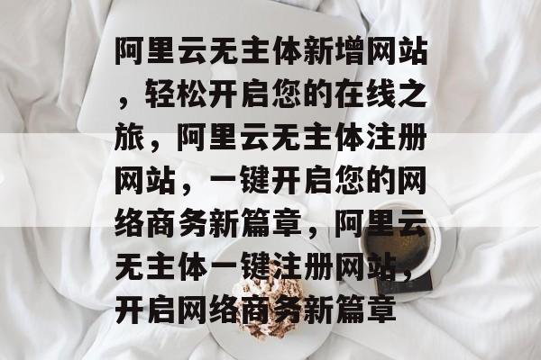阿里云无主体新增网站,轻松开启您的在线之旅,阿里云无主体注册网站,一键开启您的网络商务新篇章,阿里云无主体一键注册网站,开启网络商务新篇章 阿里云无主体新增网站,轻松开启您的在线之旅,阿里云无主体注册网站,一键开启您的网络商务新篇章,阿里云无主体一键注册网站,开启网络商务新篇章
