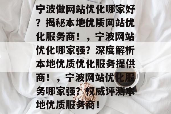 宁波做网站优化哪家好？揭秘本地优质网站优化服务商！，宁波网站优化哪家强？深度解析本地优质优化服务提供商！，宁波网站优化服务哪家强？权威评测本地优质服务商！
