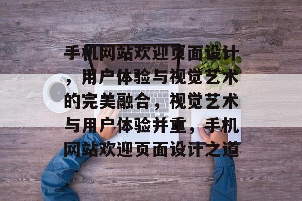 手机网站欢迎页面设计，用户体验与视觉艺术的完美融合，视觉艺术与用户体验并重，手机网站欢迎页面设计之道