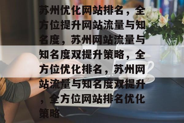 苏州优化网站排名，全方位提升网站流量与知名度，苏州网站流量与知名度双提升策略，全方位优化排名，苏州网站流量与知名度双提升，全方位网站排名优化策略