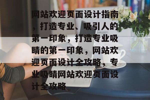 网站欢迎页面设计指南，打造专业、吸引人的第一印象，打造专业吸睛的第一印象，网站欢迎页面设计全攻略，专业吸睛网站欢迎页面设计全攻略