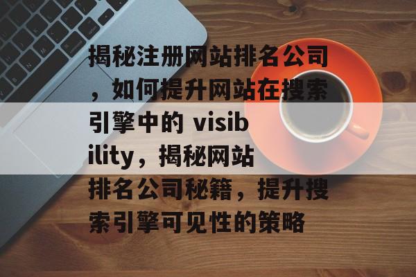 揭秘注册网站排名公司，如何提升网站在搜索引擎中的 visibility，揭秘网站排名公司秘籍，提升搜索引擎可见性的策略