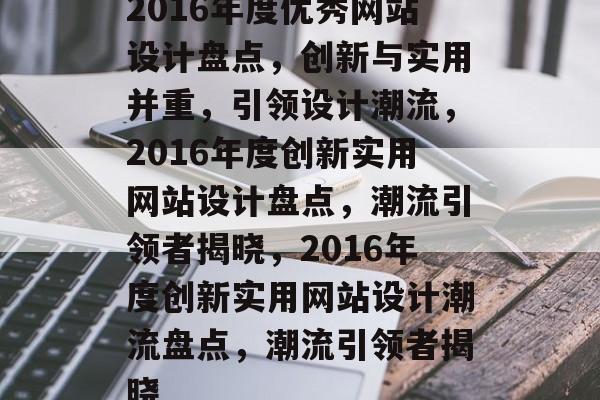2016年度优秀网站设计盘点，创新与实用并重，引领设计潮流，2016年度创新实用网站设计盘点，潮流引领者揭晓，2016年度创新实用网站设计潮流盘点，潮流引领者揭晓
