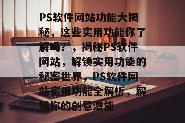 PS软件网站功能大揭秘，这些实用功能你了解吗？，揭秘PS软件网站，解锁实用功能的秘密世界，PS软件网站实用功能全解析，解锁你的创意潜能