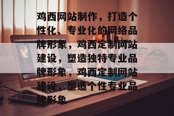 鸡西网站制作，打造个性化、专业化的网络品牌形象，鸡西定制网站建设，塑造独特专业品牌形象，鸡西定制网站建设，塑造个性专业品牌形象