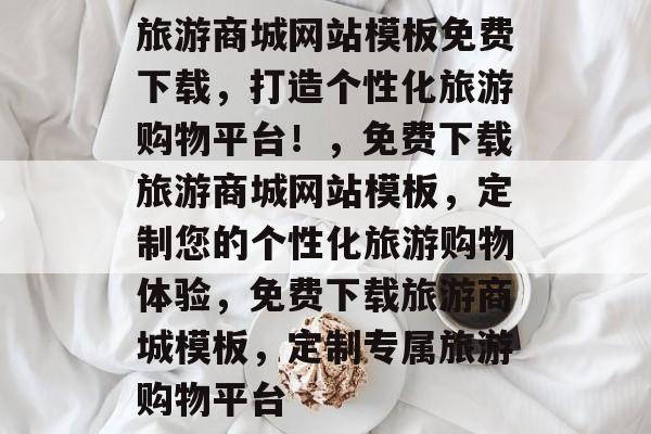 旅游商城网站模板免费下载，打造个性化旅游购物平台！，免费下载旅游商城网站模板，定制您的个性化旅游购物体验，免费下载旅游商城模板，定制专属旅游购物平台