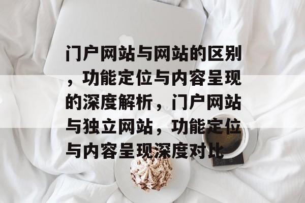 门户网站与网站的区别，功能定位与内容呈现的深度解析，门户网站与独立网站，功能定位与内容呈现深度对比