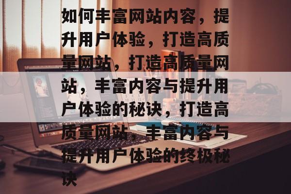 如何丰富网站内容，提升用户体验，打造高质量网站，打造高质量网站，丰富内容与提升用户体验的秘诀，打造高质量网站，丰富内容与提升用户体验的终极秘诀