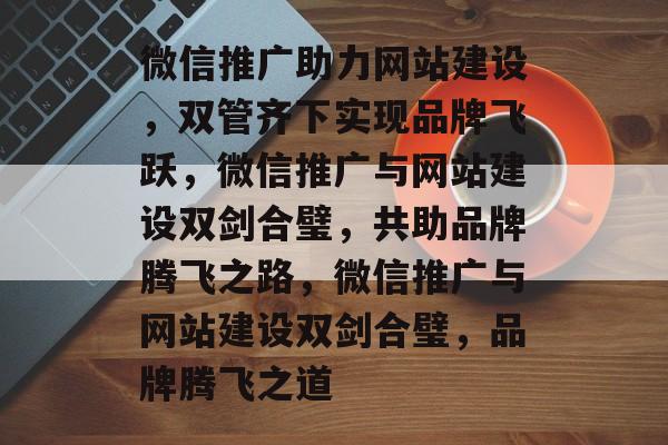 微信推广助力网站建设，双管齐下实现品牌飞跃，微信推广与网站建设双剑合璧，共助品牌腾飞之路，微信推广与网站建设双剑合璧，品牌腾飞之道