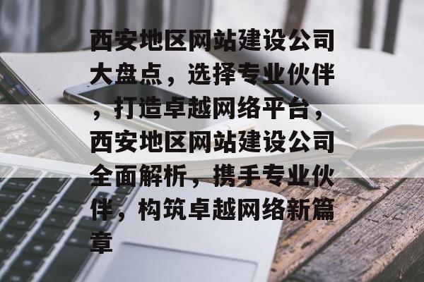 西安地区网站建设公司大盘点，选择专业伙伴，打造卓越网络平台，西安地区网站建设公司全面解析，携手专业伙伴，构筑卓越网络新篇章