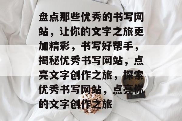 盘点那些优秀的书写网站,让你的文字之旅更加精彩,书写好帮手,揭秘优秀书写网站,点亮文字创作之旅,探索优秀书写网站,点亮你的文字创作之旅 盘点那些优秀的书写网站,让你的文字之旅更加精彩,书写好帮手,揭秘优秀书写网站,点亮文字创作之旅,探索优秀书写网站,点亮你的文字创作之旅