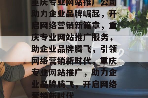 重庆专业网站推广公司助力企业品牌崛起，开启网络营销新篇章，重庆专业网站推广服务，助企业品牌腾飞，引领网络营销新时代，重庆专业网站推广，助力企业品牌腾飞，开启网络营销新时代