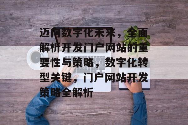 迈向数字化未来，全面解析开发门户网站的重要性与策略，数字化转型关键，门户网站开发策略全解析