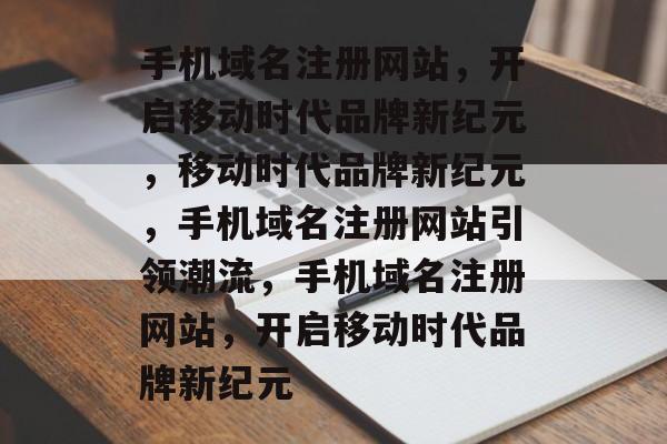 手机域名注册网站，开启移动时代品牌新纪元，移动时代品牌新纪元，手机域名注册网站引领潮流，手机域名注册网站，开启移动时代品牌新纪元