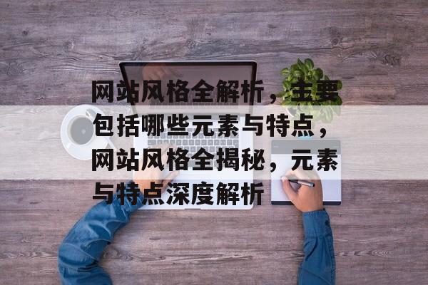 网站风格全解析，主要包括哪些元素与特点，网站风格全揭秘，元素与特点深度解析