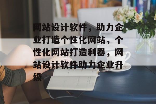 网站设计软件，助力企业打造个性化网站，个性化网站打造利器，网站设计软件助力企业升级