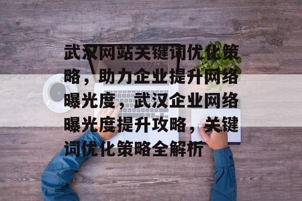 武汉网站关键词优化策略，助力企业提升网络曝光度，武汉企业网络曝光度提升攻略，关键词优化策略全解析