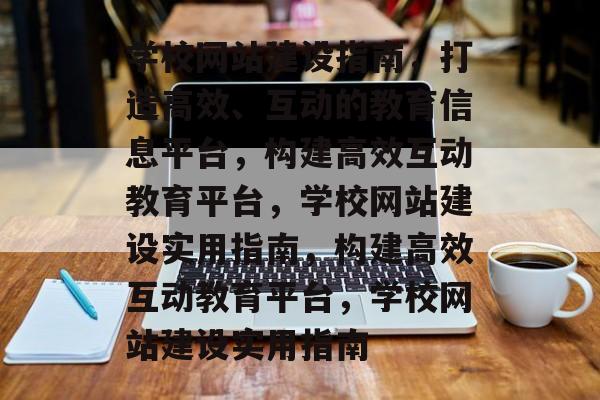 学校网站建设指南，打造高效、互动的教育信息平台，构建高效互动教育平台，学校网站建设实用指南，构建高效互动教育平台，学校网站建设实用指南