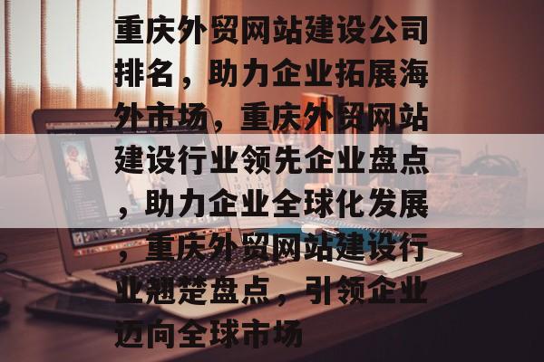 重庆外贸网站建设公司排名，助力企业拓展海外市场，重庆外贸网站建设行业领先企业盘点，助力企业全球化发展，重庆外贸网站建设行业翘楚盘点，引领企业迈向全球市场