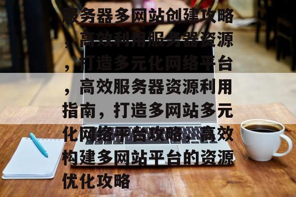服务器多网站创建攻略，高效利用服务器资源，打造多元化网络平台，高效服务器资源利用指南，打造多网站多元化网络平台攻略，高效构建多网站平台的资源优化攻略