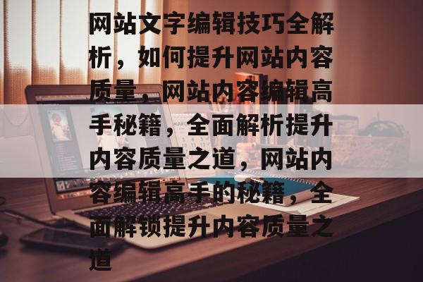网站文字编辑技巧全解析，如何提升网站内容质量，网站内容编辑高手秘籍，全面解析提升内容质量之道，网站内容编辑高手的秘籍，全面解锁提升内容质量之道