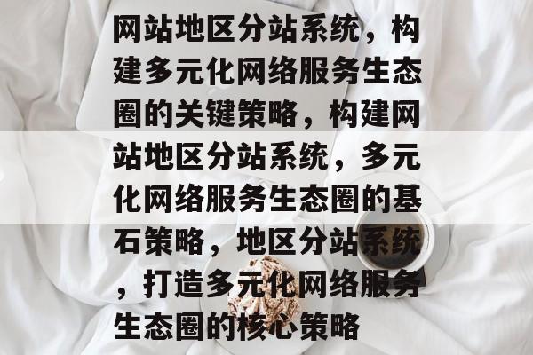 网站地区分站系统，构建多元化网络服务生态圈的关键策略，构建网站地区分站系统，多元化网络服务生态圈的基石策略，地区分站系统，打造多元化网络服务生态圈的核心策略