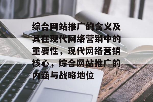 综合网站推广的含义及其在现代网络营销中的重要性，现代网络营销核心，综合网站推广的内涵与战略地位