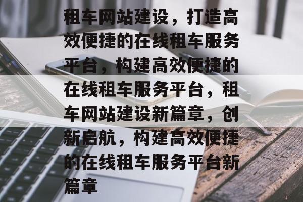 租车网站建设，打造高效便捷的在线租车服务平台，构建高效便捷的在线租车服务平台，租车网站建设新篇章，创新启航，构建高效便捷的在线租车服务平台新篇章