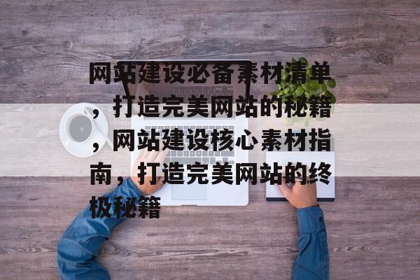 网站建设必备素材清单，打造完美网站的秘籍，网站建设核心素材指南，打造完美网站的终极秘籍