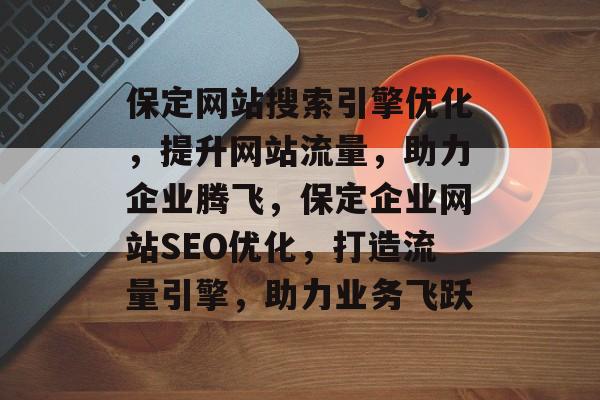 保定网站搜索引擎优化，提升网站流量，助力企业腾飞，保定企业网站SEO优化，打造流量引擎，助力业务飞跃