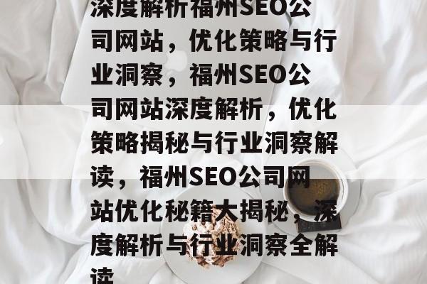 深度解析福州SEO公司网站，优化策略与行业洞察，福州SEO公司网站深度解析，优化策略揭秘与行业洞察解读，福州SEO公司网站优化秘籍大揭秘，深度解析与行业洞察全解读