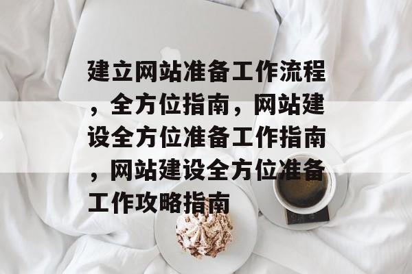 建立网站准备工作流程，全方位指南，网站建设全方位准备工作指南，网站建设全方位准备工作攻略指南