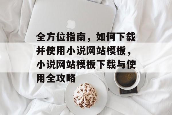 全方位指南，如何下载并使用小说网站模板，小说网站模板下载与使用全攻略