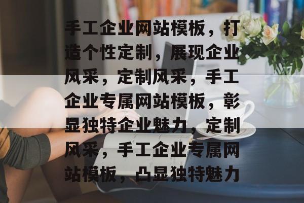 手工企业网站模板，打造个性定制，展现企业风采，定制风采，手工企业专属网站模板，彰显独特企业魅力，定制风采，手工企业专属网站模板，凸显独特魅力
