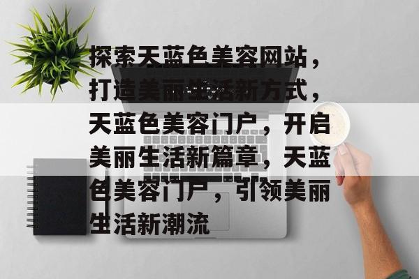 探索天蓝色美容网站，打造美丽生活新方式，天蓝色美容门户，开启美丽生活新篇章，天蓝色美容门户，引领美丽生活新潮流