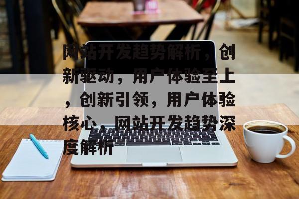 网站开发趋势解析，创新驱动，用户体验至上，创新引领，用户体验核心，网站开发趋势深度解析